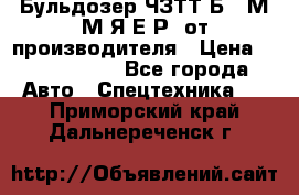 Бульдозер ЧЗТТ-Б10 М.М.Я-Е.Р1 от производителя › Цена ­ 5 520 000 - Все города Авто » Спецтехника   . Приморский край,Дальнереченск г.